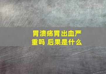 胃溃疡胃出血严重吗 后果是什么